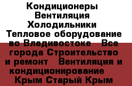 Кондиционеры, Вентиляция, Холодильники, Тепловое оборудование во Владивостоке - Все города Строительство и ремонт » Вентиляция и кондиционирование   . Крым,Старый Крым